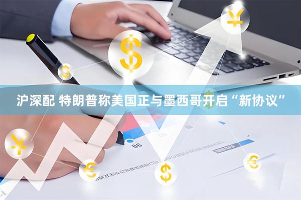 沪深配 特朗普称美国正与墨西哥开启“新协议”
