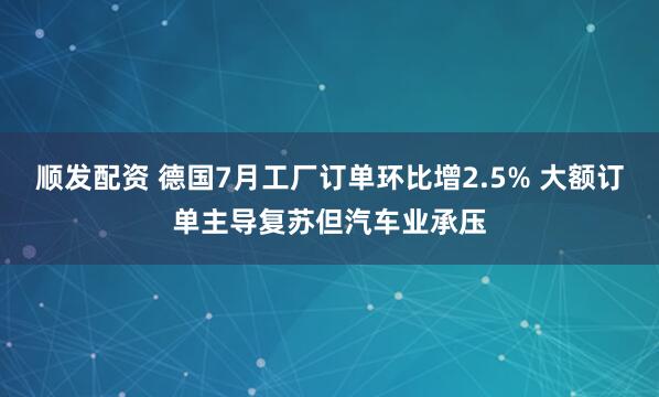 顺发配资 德国7月工厂订单环比增2.5% 大额订单主导复苏但汽车业承压