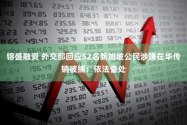 镕盛融资 外交部回应52名新加坡公民涉嫌在华传销被捕：依法查处