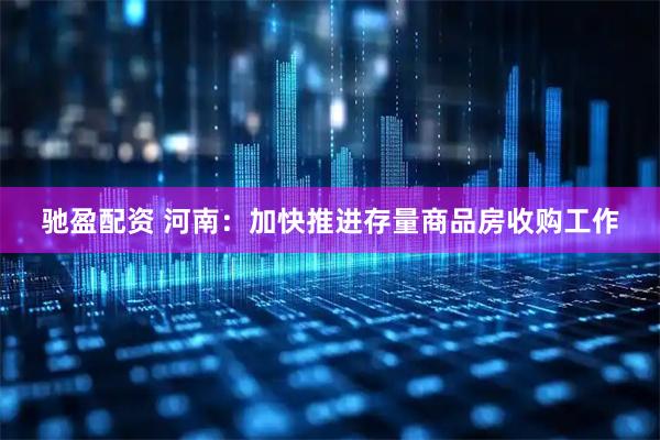 驰盈配资 河南:加快推进存量商品房收购工作